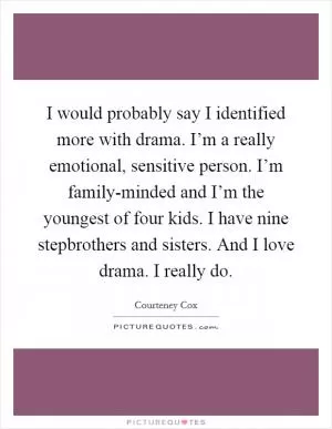 I would probably say I identified more with drama. I’m a really emotional, sensitive person. I’m family-minded and I’m the youngest of four kids. I have nine stepbrothers and sisters. And I love drama. I really do Picture Quote #1