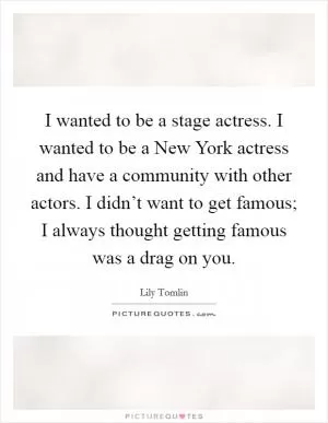 I wanted to be a stage actress. I wanted to be a New York actress and have a community with other actors. I didn’t want to get famous; I always thought getting famous was a drag on you Picture Quote #1