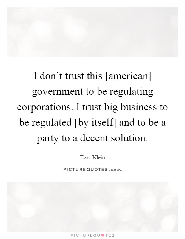 I don't trust this [american] government to be regulating corporations. I trust big business to be regulated [by itself] and to be a party to a decent solution Picture Quote #1