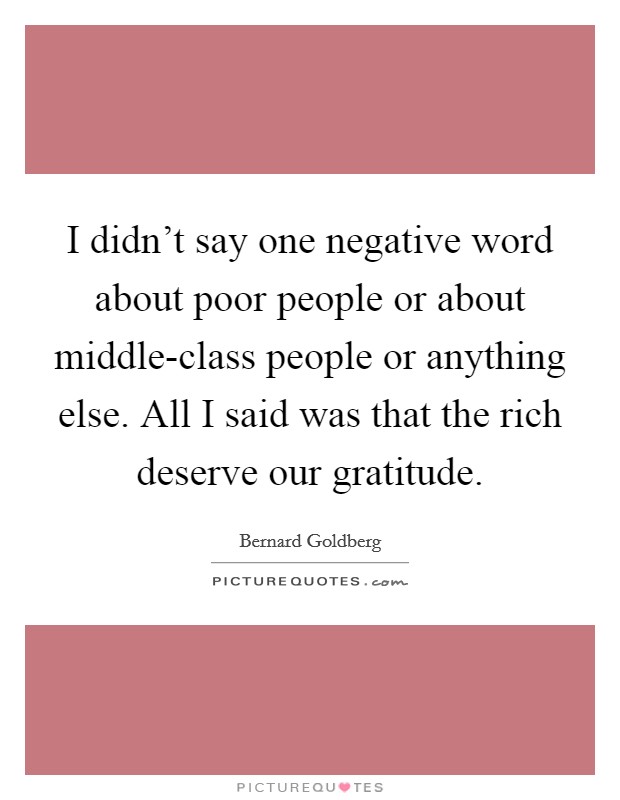 I didn't say one negative word about poor people or about middle-class people or anything else. All I said was that the rich deserve our gratitude Picture Quote #1