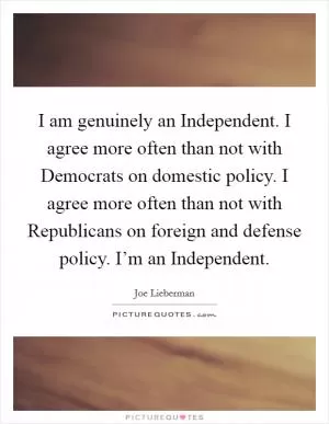 I am genuinely an Independent. I agree more often than not with Democrats on domestic policy. I agree more often than not with Republicans on foreign and defense policy. I’m an Independent Picture Quote #1