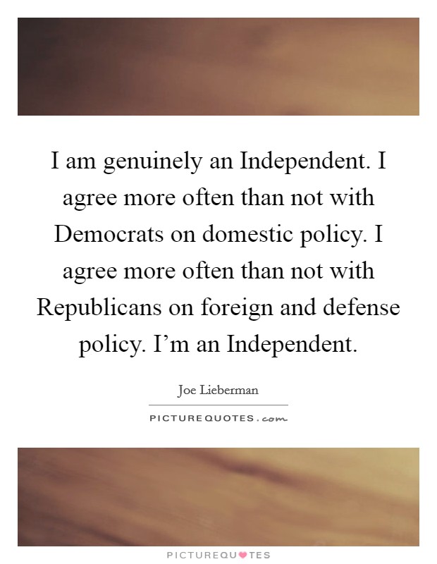 I am genuinely an Independent. I agree more often than not with Democrats on domestic policy. I agree more often than not with Republicans on foreign and defense policy. I'm an Independent Picture Quote #1