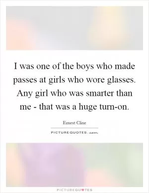 I was one of the boys who made passes at girls who wore glasses. Any girl who was smarter than me - that was a huge turn-on Picture Quote #1