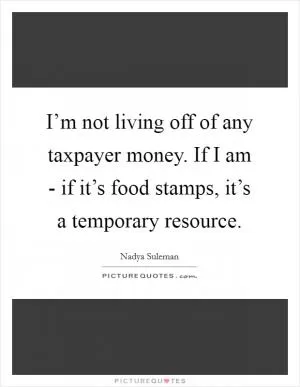 I’m not living off of any taxpayer money. If I am - if it’s food stamps, it’s a temporary resource Picture Quote #1