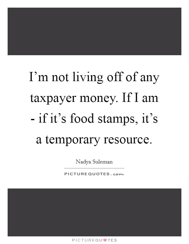 I'm not living off of any taxpayer money. If I am - if it's food stamps, it's a temporary resource Picture Quote #1