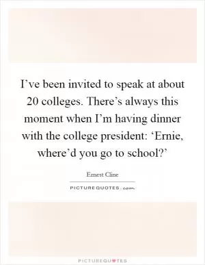 I’ve been invited to speak at about 20 colleges. There’s always this moment when I’m having dinner with the college president: ‘Ernie, where’d you go to school?’ Picture Quote #1