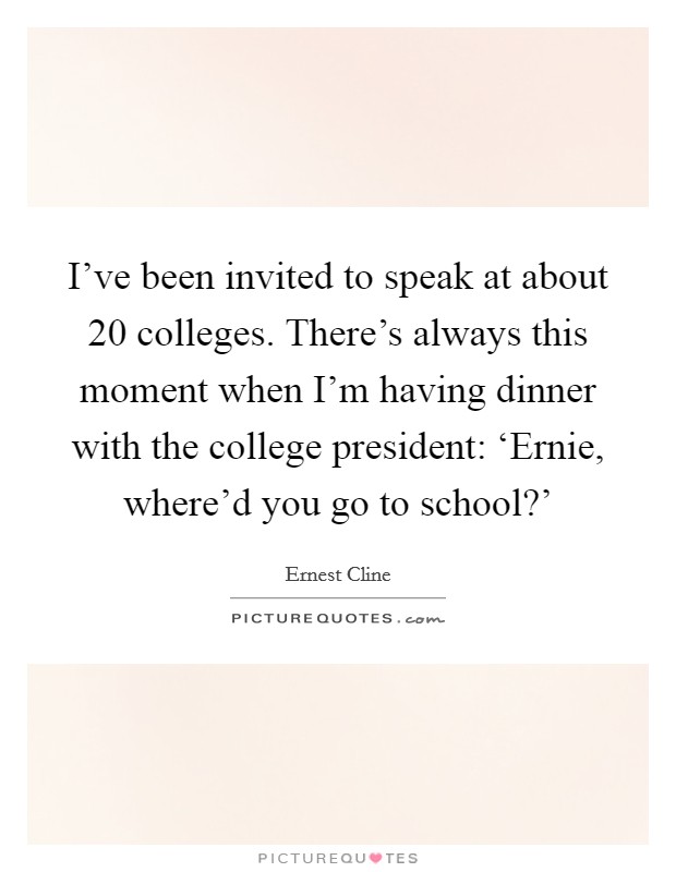 I've been invited to speak at about 20 colleges. There's always this moment when I'm having dinner with the college president: ‘Ernie, where'd you go to school?' Picture Quote #1