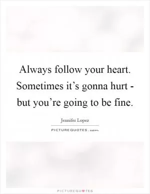 Always follow your heart. Sometimes it’s gonna hurt - but you’re going to be fine Picture Quote #1