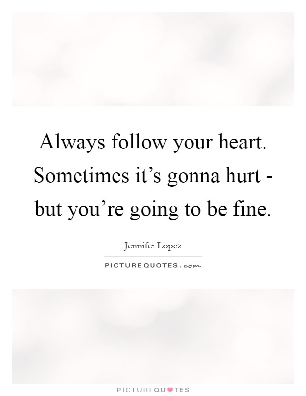 Always follow your heart. Sometimes it's gonna hurt - but you're going to be fine Picture Quote #1