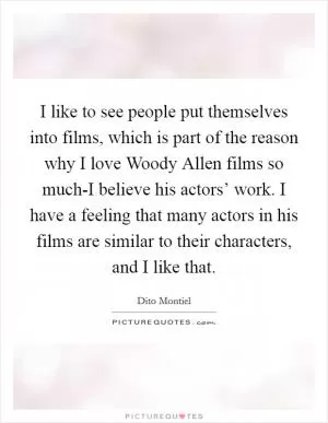 I like to see people put themselves into films, which is part of the reason why I love Woody Allen films so much-I believe his actors’ work. I have a feeling that many actors in his films are similar to their characters, and I like that Picture Quote #1
