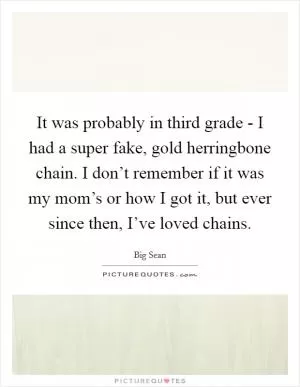 It was probably in third grade - I had a super fake, gold herringbone chain. I don’t remember if it was my mom’s or how I got it, but ever since then, I’ve loved chains Picture Quote #1