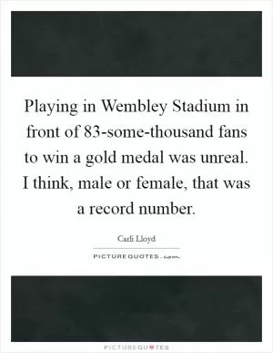 Playing in Wembley Stadium in front of 83-some-thousand fans to win a gold medal was unreal. I think, male or female, that was a record number Picture Quote #1