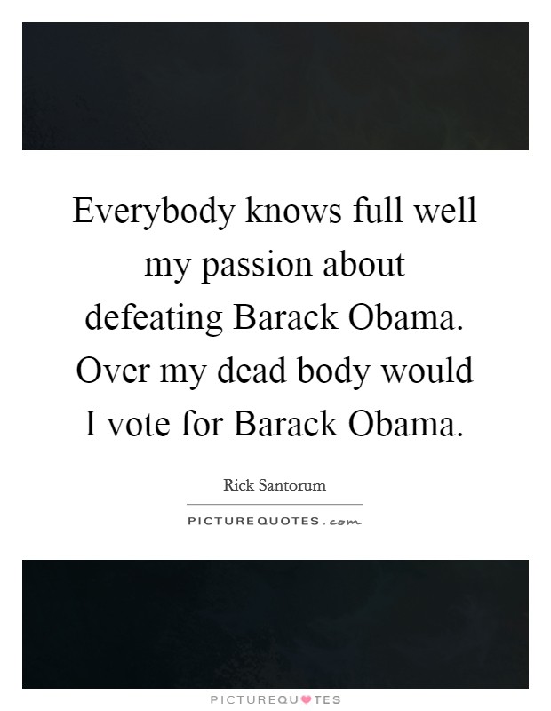Everybody knows full well my passion about defeating Barack Obama. Over my dead body would I vote for Barack Obama Picture Quote #1