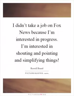 I didn’t take a job on Fox News because I’m interested in progress. I’m interested in shouting and pointing and simplifying things! Picture Quote #1