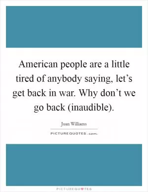 American people are a little tired of anybody saying, let’s get back in war. Why don’t we go back (inaudible) Picture Quote #1