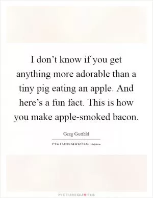 I don’t know if you get anything more adorable than a tiny pig eating an apple. And here’s a fun fact. This is how you make apple-smoked bacon Picture Quote #1