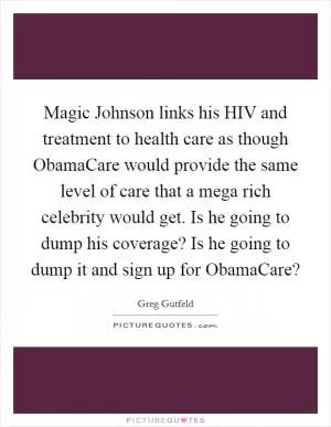 Magic Johnson links his HIV and treatment to health care as though ObamaCare would provide the same level of care that a mega rich celebrity would get. Is he going to dump his coverage? Is he going to dump it and sign up for ObamaCare? Picture Quote #1