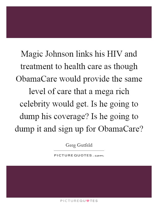 Magic Johnson links his HIV and treatment to health care as though ObamaCare would provide the same level of care that a mega rich celebrity would get. Is he going to dump his coverage? Is he going to dump it and sign up for ObamaCare? Picture Quote #1