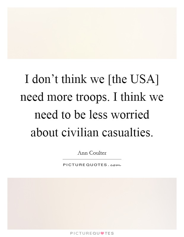 I don't think we [the USA] need more troops. I think we need to be less worried about civilian casualties Picture Quote #1