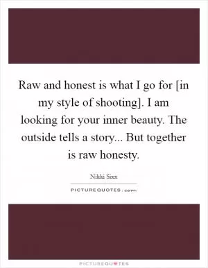 Raw and honest is what I go for [in my style of shooting]. I am looking for your inner beauty. The outside tells a story... But together is raw honesty Picture Quote #1
