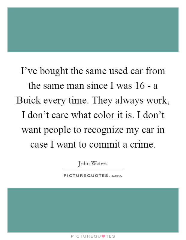 I've bought the same used car from the same man since I was 16 - a Buick every time. They always work, I don't care what color it is. I don't want people to recognize my car in case I want to commit a crime Picture Quote #1
