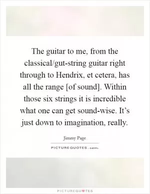 The guitar to me, from the classical/gut-string guitar right through to Hendrix, et cetera, has all the range [of sound]. Within those six strings it is incredible what one can get sound-wise. It’s just down to imagination, really Picture Quote #1