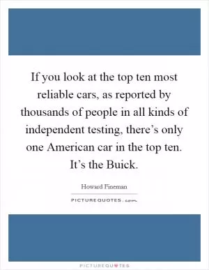 If you look at the top ten most reliable cars, as reported by thousands of people in all kinds of independent testing, there’s only one American car in the top ten. It’s the Buick Picture Quote #1