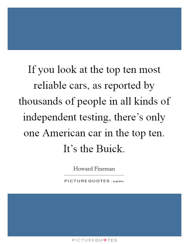 If you look at the top ten most reliable cars, as reported by thousands of people in all kinds of independent testing, there's only one American car in the top ten. It's the Buick Picture Quote #1