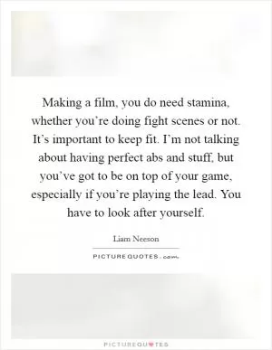 Making a film, you do need stamina, whether you’re doing fight scenes or not. It’s important to keep fit. I’m not talking about having perfect abs and stuff, but you’ve got to be on top of your game, especially if you’re playing the lead. You have to look after yourself Picture Quote #1