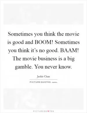 Sometimes you think the movie is good and BOOM! Sometimes you think it’s no good. BAAM! The movie business is a big gamble. You never know Picture Quote #1