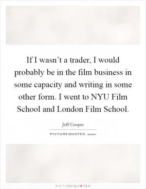 If I wasn’t a trader, I would probably be in the film business in some capacity and writing in some other form. I went to NYU Film School and London Film School Picture Quote #1
