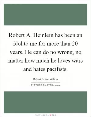 Robert A. Heinlein has been an idol to me for more than 20 years. He can do no wrong, no matter how much he loves wars and hates pacifists Picture Quote #1