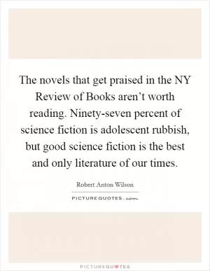 The novels that get praised in the NY Review of Books aren’t worth reading. Ninety-seven percent of science fiction is adolescent rubbish, but good science fiction is the best and only literature of our times Picture Quote #1