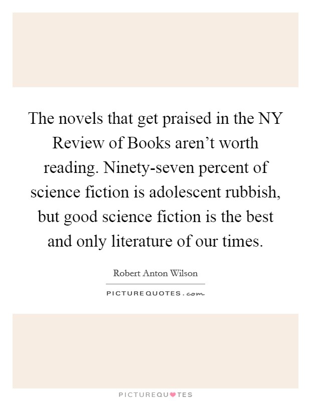 The novels that get praised in the NY Review of Books aren't worth reading. Ninety-seven percent of science fiction is adolescent rubbish, but good science fiction is the best and only literature of our times Picture Quote #1
