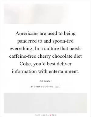 Americans are used to being pandered to and spoon-fed everything. In a culture that needs caffeine-free cherry chocolate diet Coke, you’d best deliver information with entertainment Picture Quote #1