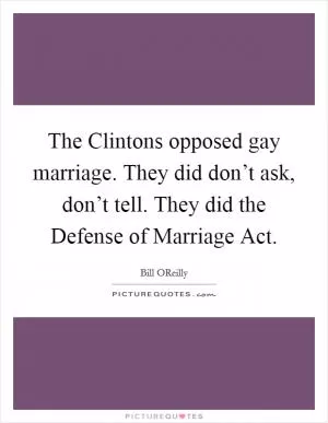 The Clintons opposed gay marriage. They did don’t ask, don’t tell. They did the Defense of Marriage Act Picture Quote #1