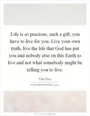 Life is so precious, such a gift, you have to live for you. Live your own truth, live the life that God has put you and nobody else on this Earth to live and not what somebody might be telling you to live Picture Quote #1