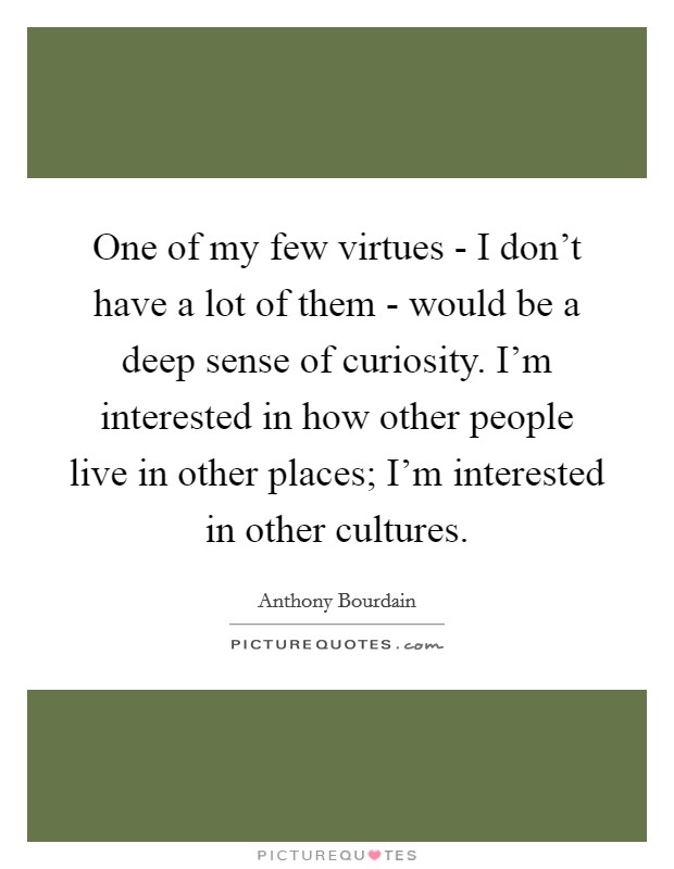 One of my few virtues - I don’t have a lot of them - would be a deep sense of curiosity. I’m interested in how other people live in other places; I’m interested in other cultures Picture Quote #1