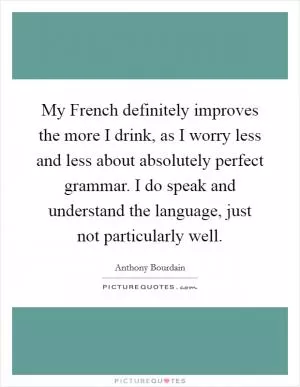 My French definitely improves the more I drink, as I worry less and less about absolutely perfect grammar. I do speak and understand the language, just not particularly well Picture Quote #1
