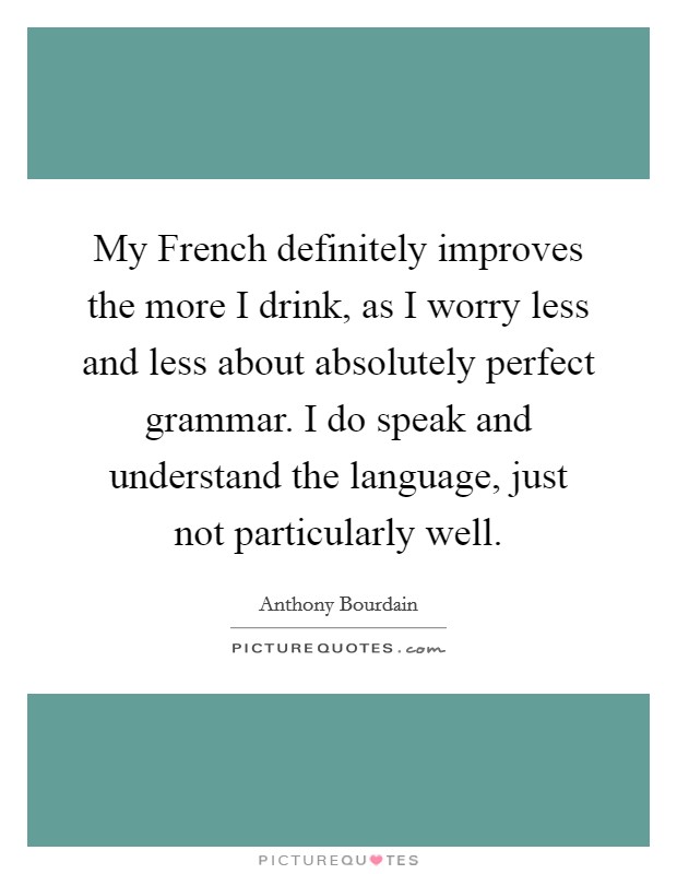 My French definitely improves the more I drink, as I worry less and less about absolutely perfect grammar. I do speak and understand the language, just not particularly well Picture Quote #1
