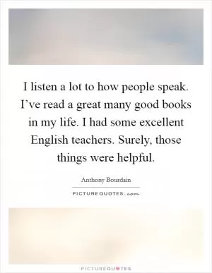 I listen a lot to how people speak. I’ve read a great many good books in my life. I had some excellent English teachers. Surely, those things were helpful Picture Quote #1