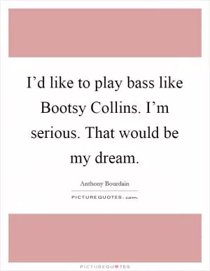 I’d like to play bass like Bootsy Collins. I’m serious. That would be my dream Picture Quote #1