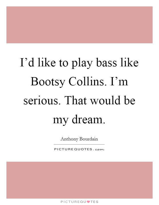 I'd like to play bass like Bootsy Collins. I'm serious. That would be my dream Picture Quote #1