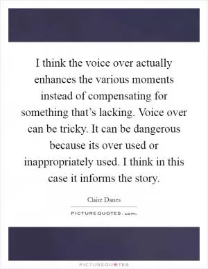 I think the voice over actually enhances the various moments instead of compensating for something that’s lacking. Voice over can be tricky. It can be dangerous because its over used or inappropriately used. I think in this case it informs the story Picture Quote #1