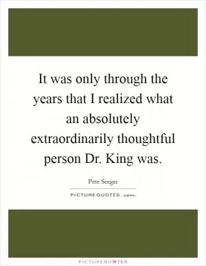 It was only through the years that I realized what an absolutely extraordinarily thoughtful person Dr. King was Picture Quote #1