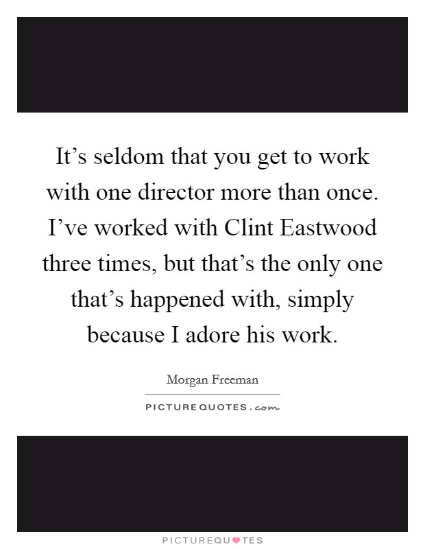 It's seldom that you get to work with one director more than once. I've worked with Clint Eastwood three times, but that's the only one that's happened with, simply because I adore his work Picture Quote #1