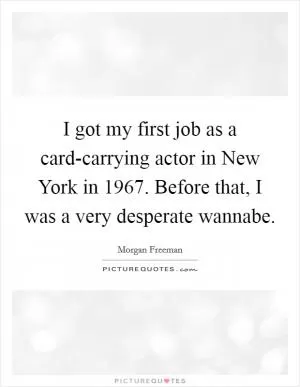 I got my first job as a card-carrying actor in New York in 1967. Before that, I was a very desperate wannabe Picture Quote #1