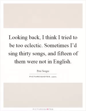 Looking back, I think I tried to be too eclectic. Sometimes I’d sing thirty songs, and fifteen of them were not in English Picture Quote #1