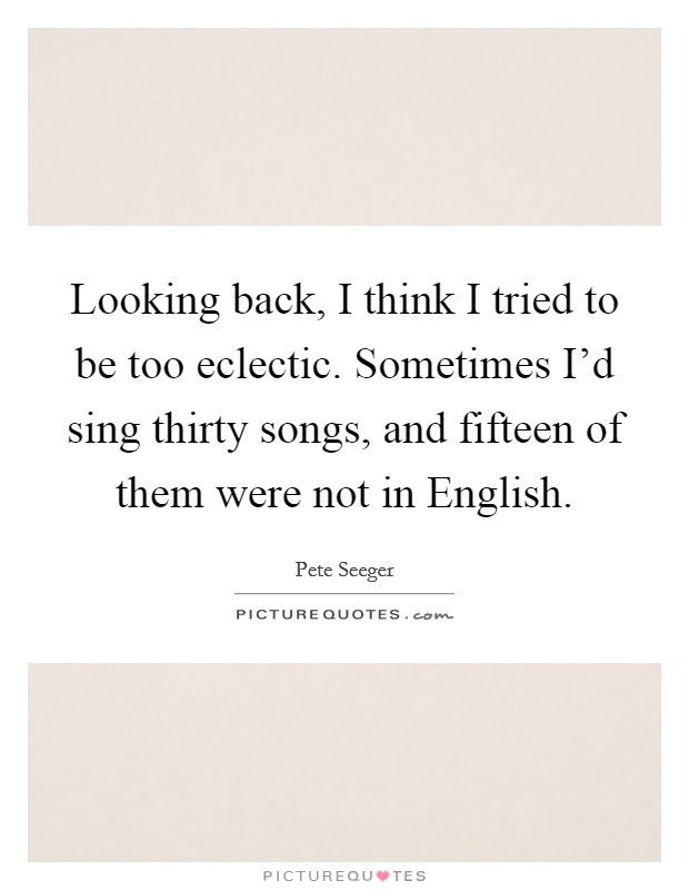 Looking back, I think I tried to be too eclectic. Sometimes I'd sing thirty songs, and fifteen of them were not in English Picture Quote #1