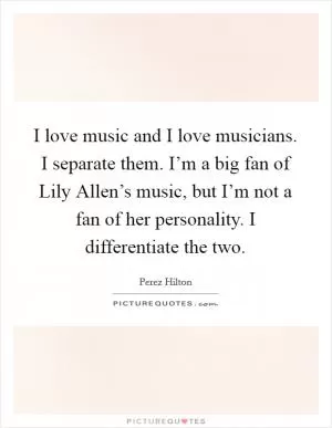 I love music and I love musicians. I separate them. I’m a big fan of Lily Allen’s music, but I’m not a fan of her personality. I differentiate the two Picture Quote #1